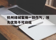 开云体育官网app-杭州绿城客场一鼓作气，领先优势不可动摇的简单介绍
