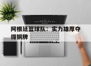 开云体育平台-关于阿根廷篮球队：实力雄厚夺得铜牌的信息