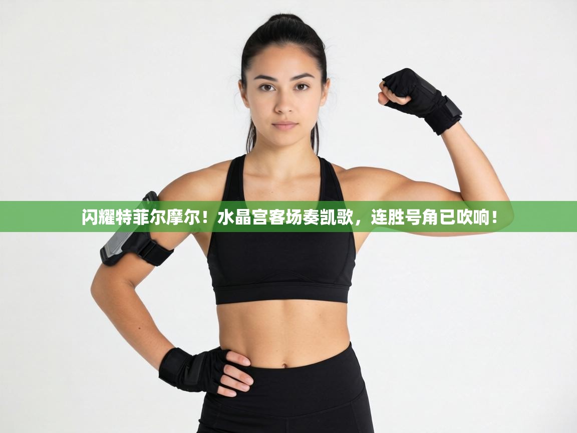 闪耀特菲尔摩尔！水晶宫客场奏凯歌，连胜号角已吹响！  第2张