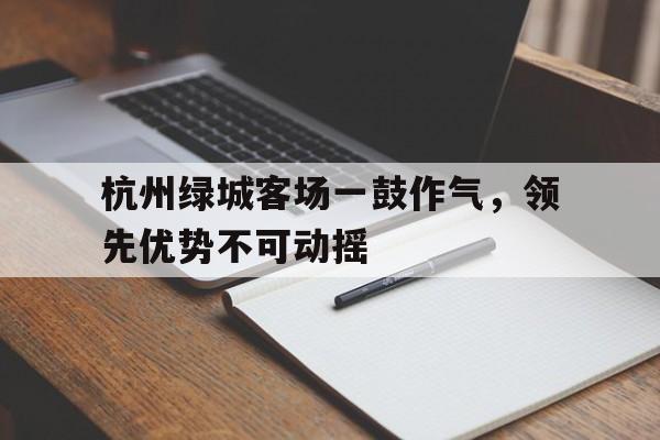 杭州绿城客场一鼓作气，领先优势不可动摇的简单介绍