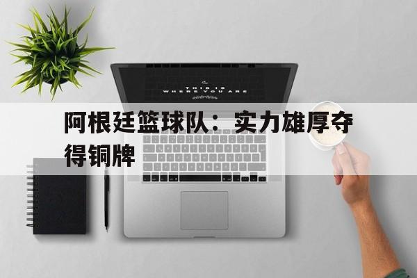 关于阿根廷篮球队：实力雄厚夺得铜牌的信息